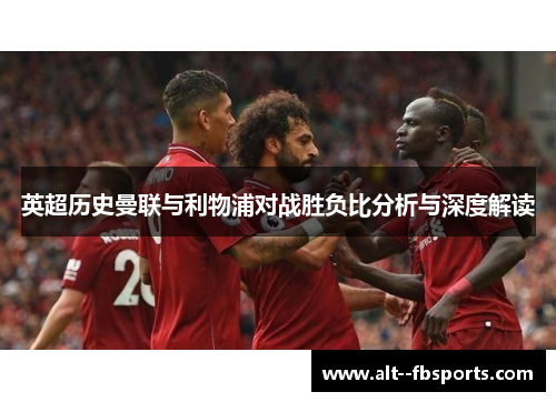 英超历史曼联与利物浦对战胜负比分析与深度解读 英超历史曼联与利物浦对战胜负比分析与深度解读