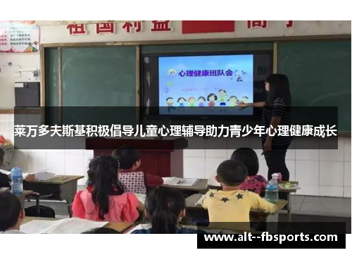 莱万多夫斯基积极倡导儿童心理辅导助力青少年心理健康成长