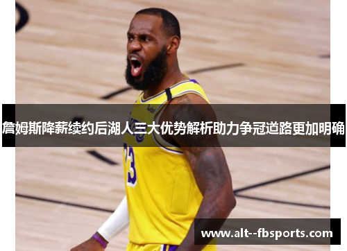 詹姆斯降薪续约后湖人三大优势解析助力争冠道路更加明确