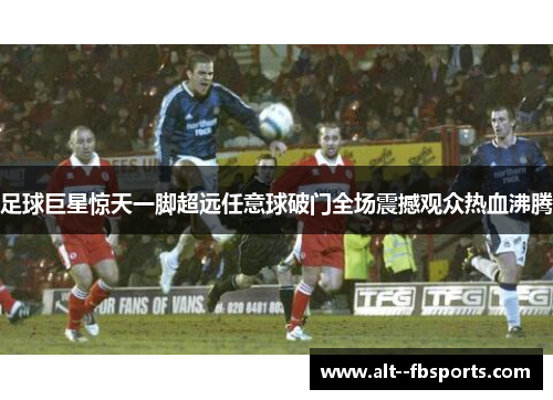 足球巨星惊天一脚超远任意球破门全场震撼观众热血沸腾