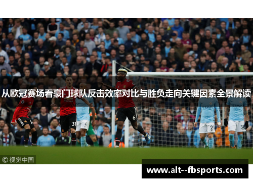 从欧冠赛场看豪门球队反击效率对比与胜负走向关键因素全景解读