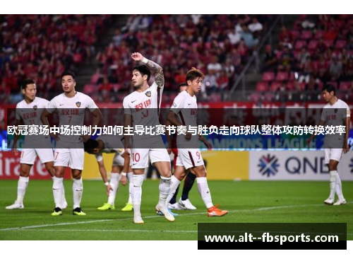欧冠赛场中场控制力如何主导比赛节奏与胜负走向球队整体攻防转换效率