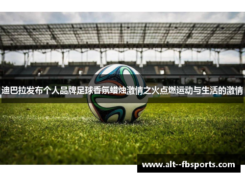 迪巴拉发布个人品牌足球香氛蜡烛激情之火点燃运动与生活的激情
