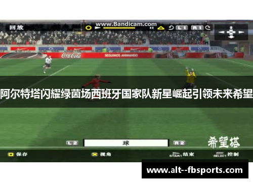 阿尔特塔闪耀绿茵场西班牙国家队新星崛起引领未来希望 阿尔特塔闪耀绿茵场西班牙国家队新星崛起引领未来希望