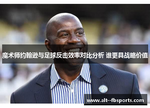 魔术师约翰逊与足球反击效率对比分析 谁更具战略价值