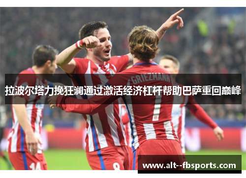 拉波尔塔力挽狂澜通过激活经济杠杆帮助巴萨重回巅峰 拉波尔塔力挽狂澜通过激活经济杠杆帮助巴萨重回巅峰