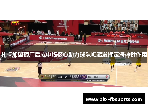 扎卡加盟药厂后成中场核心助力球队崛起发挥定海神针作用 扎卡加盟药厂后成中场核心助力球队崛起发挥定海神针作用