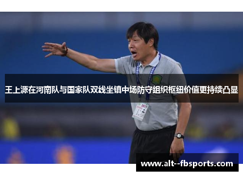 王上源在河南队与国家队双线坐镇中场防守组织枢纽价值更持续凸显 王上源在河南队与国家队双线坐镇中场防守组织枢纽价值更持续凸显