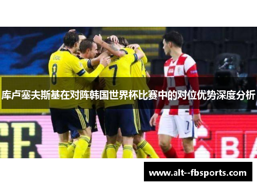 库卢塞夫斯基在对阵韩国世界杯比赛中的对位优势深度分析